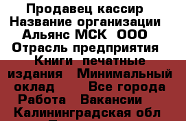 Продавец кассир › Название организации ­ Альянс-МСК, ООО › Отрасль предприятия ­ Книги, печатные издания › Минимальный оклад ­ 1 - Все города Работа » Вакансии   . Калининградская обл.,Приморск г.